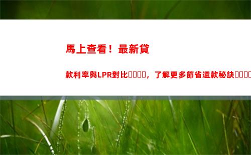 LPR略漲，你的貸款利率也將有所上漲！趕緊了解調整規則 (43個字符)
